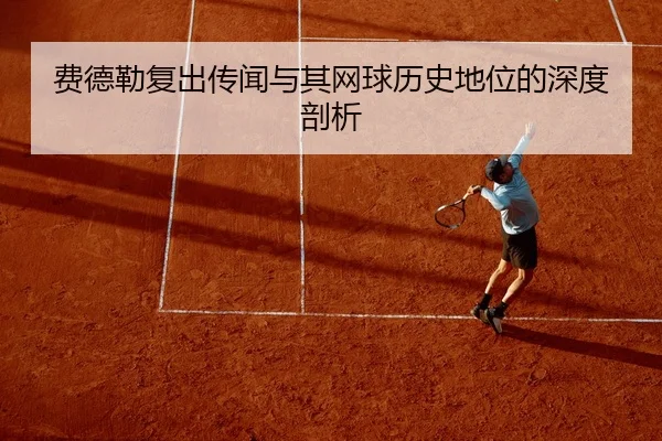 费德勒复出传闻与其网球历史地位的深度剖析